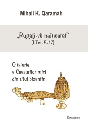 "Rugaţi-vă neîncetat" (1 Tesaloniceni 5, 17) O istorie a Ceasurilor mici din ritul bizantin --- preţ fix [19]