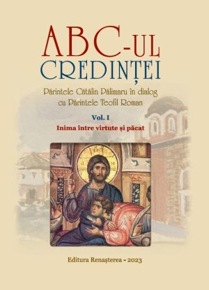 ABC-ul credinței. Părintele Cătălin Pălimaru în dialog cu Părintele Teofil Roman. Vol I. Inima între virtute și păcat
