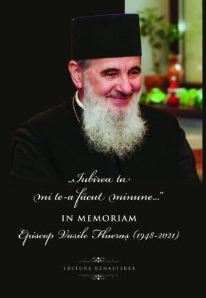 „Iubirea ta mi te-a făcut minune...”  In memoriam Episcop Vasile Flueraș 1948-2021 --- preț fix