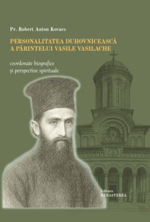 Personalitatea duhovnicească a Părintelui Vasile Vasilache. Coordonate biografice şi perspective spirituale
